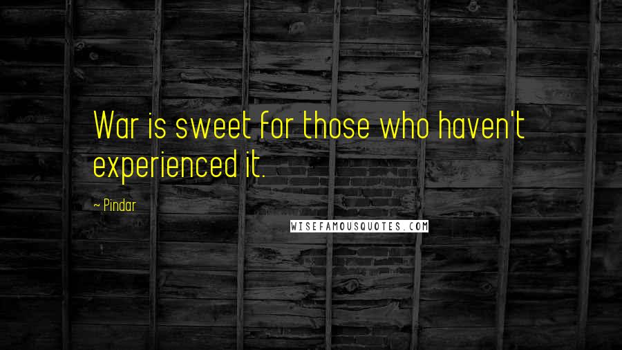 Pindar Quotes: War is sweet for those who haven't experienced it.