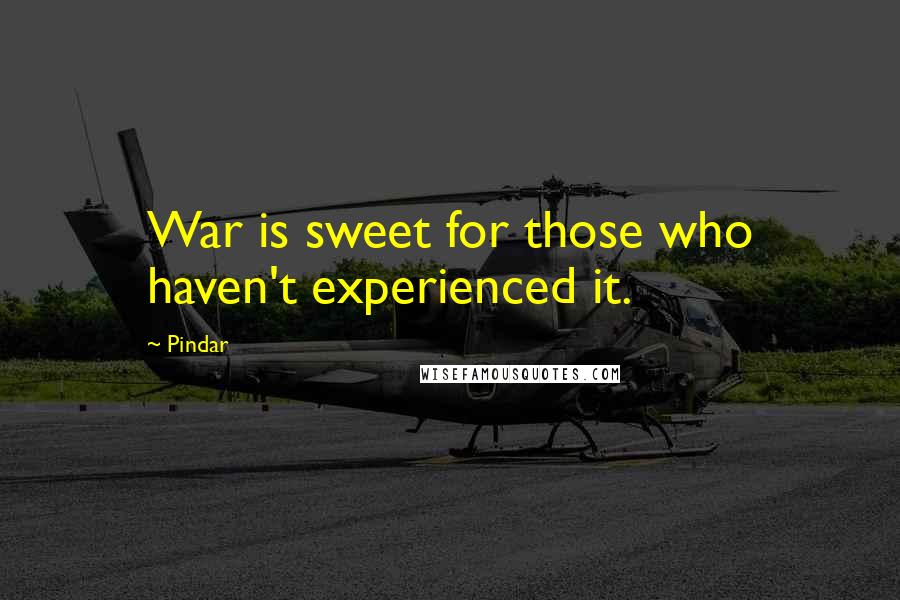 Pindar Quotes: War is sweet for those who haven't experienced it.