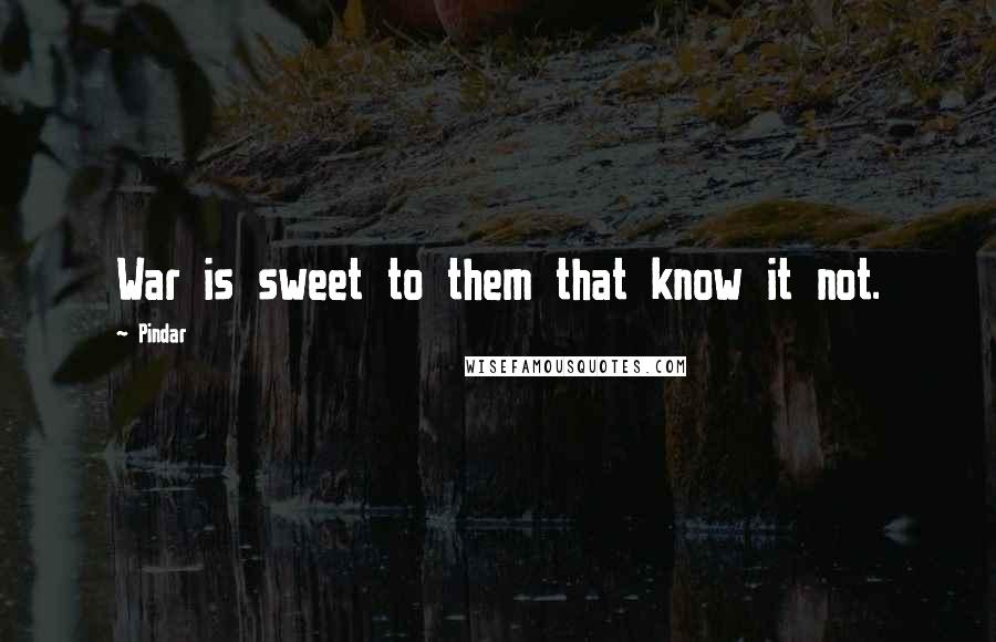 Pindar Quotes: War is sweet to them that know it not.