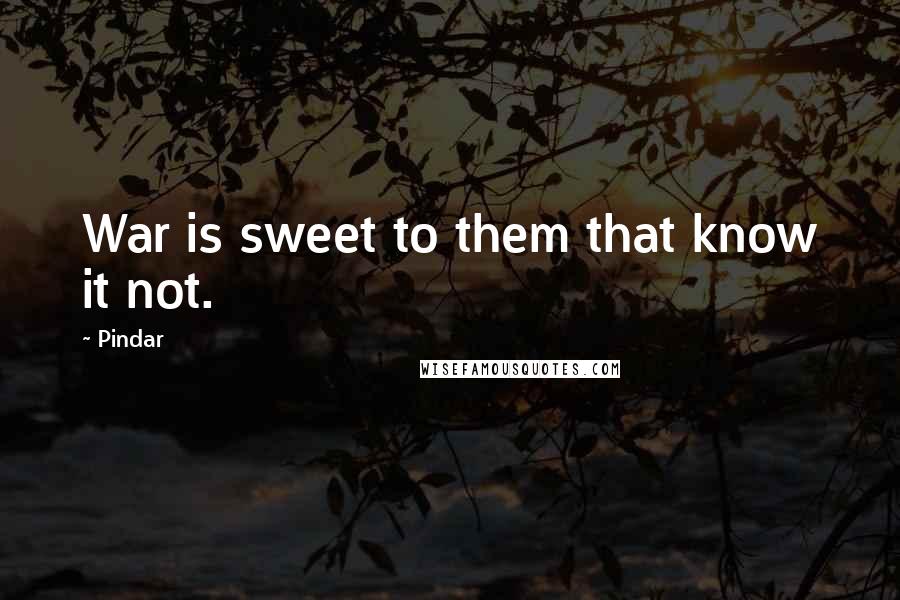 Pindar Quotes: War is sweet to them that know it not.