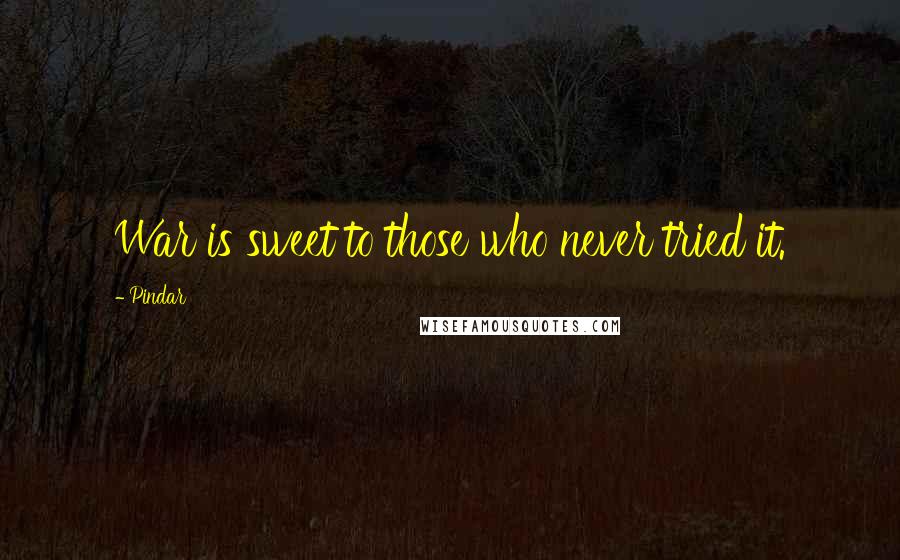 Pindar Quotes: War is sweet to those who never tried it.