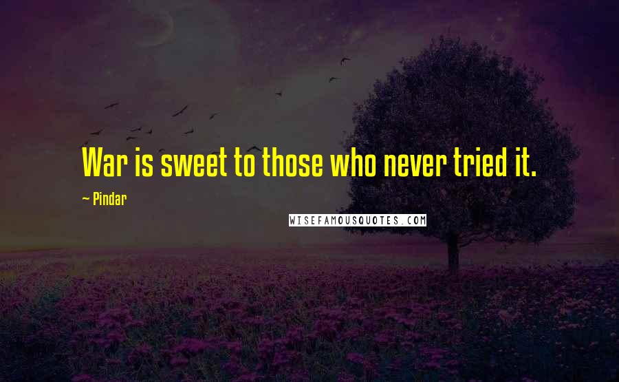 Pindar Quotes: War is sweet to those who never tried it.