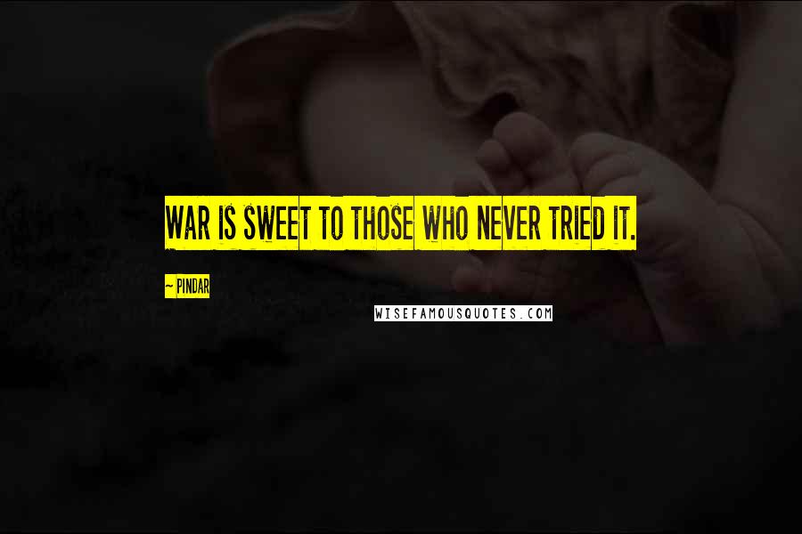 Pindar Quotes: War is sweet to those who never tried it.