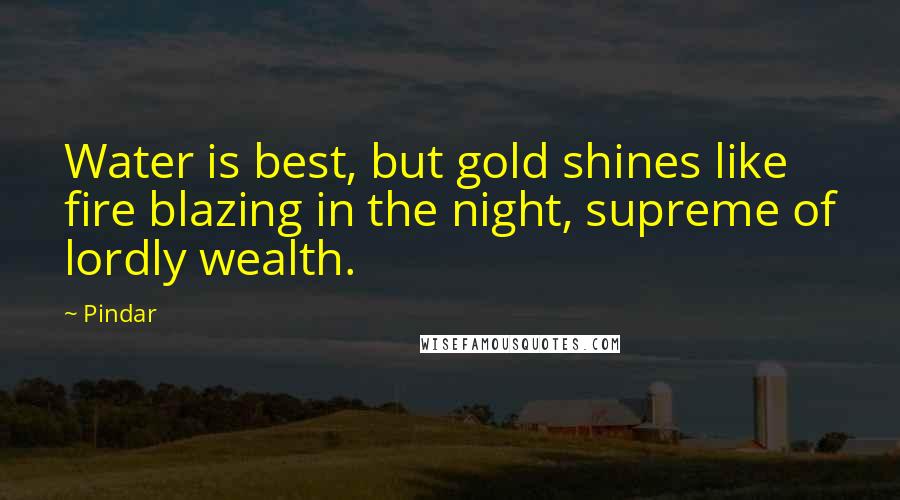 Pindar Quotes: Water is best, but gold shines like fire blazing in the night, supreme of lordly wealth.