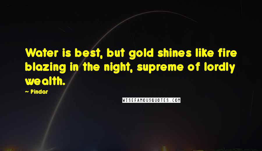 Pindar Quotes: Water is best, but gold shines like fire blazing in the night, supreme of lordly wealth.