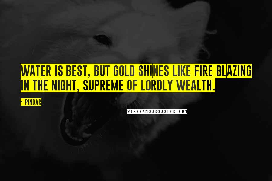 Pindar Quotes: Water is best, but gold shines like fire blazing in the night, supreme of lordly wealth.