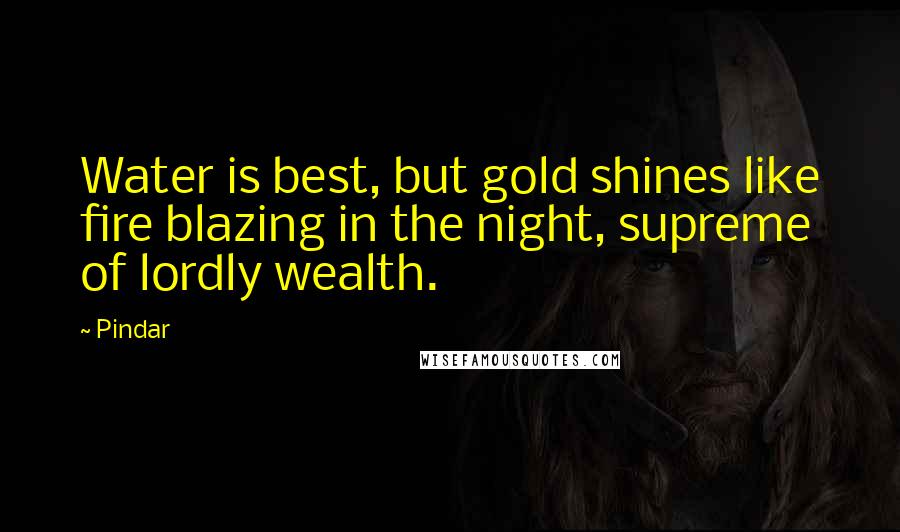 Pindar Quotes: Water is best, but gold shines like fire blazing in the night, supreme of lordly wealth.