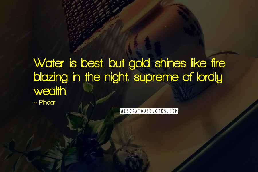 Pindar Quotes: Water is best, but gold shines like fire blazing in the night, supreme of lordly wealth.