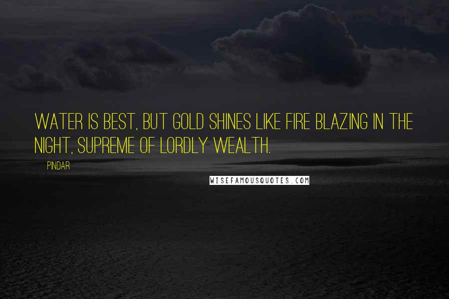 Pindar Quotes: Water is best, but gold shines like fire blazing in the night, supreme of lordly wealth.