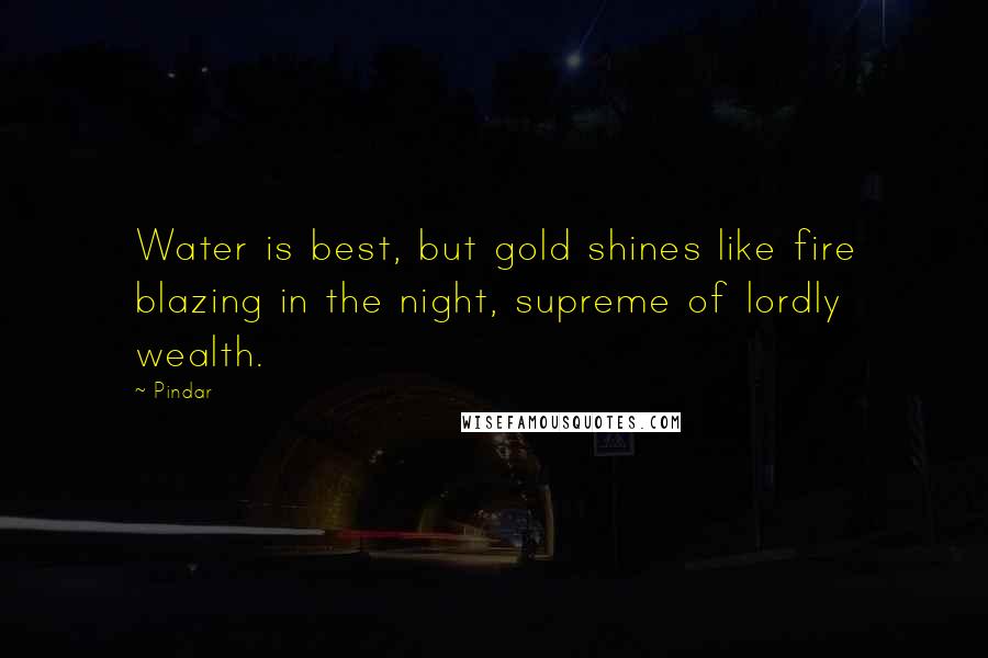 Pindar Quotes: Water is best, but gold shines like fire blazing in the night, supreme of lordly wealth.