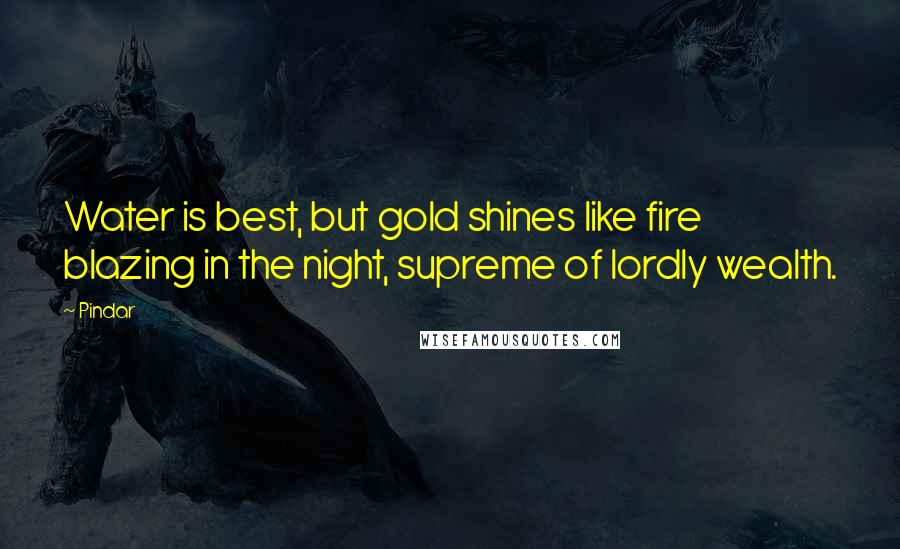 Pindar Quotes: Water is best, but gold shines like fire blazing in the night, supreme of lordly wealth.