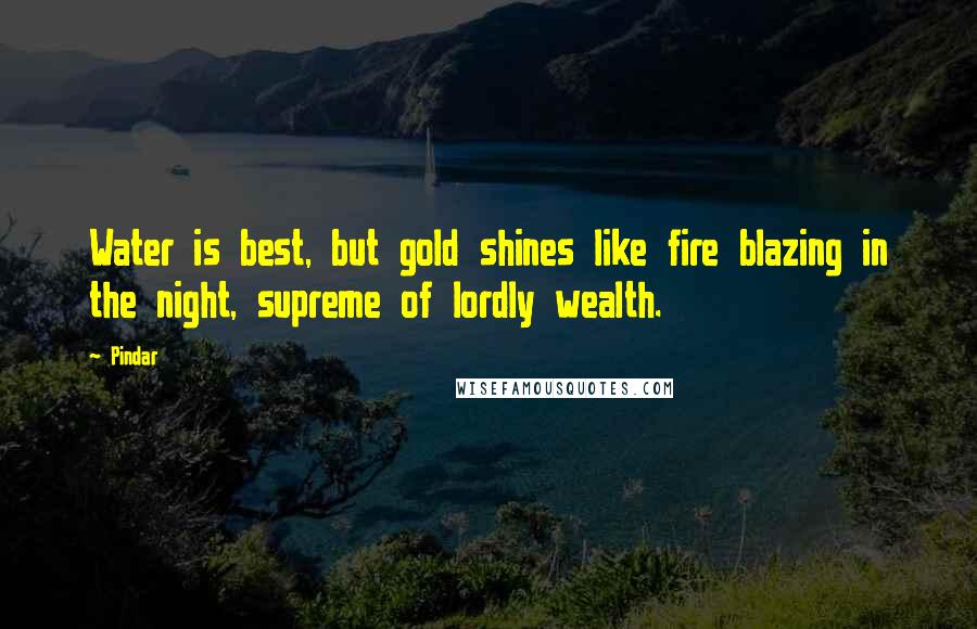 Pindar Quotes: Water is best, but gold shines like fire blazing in the night, supreme of lordly wealth.