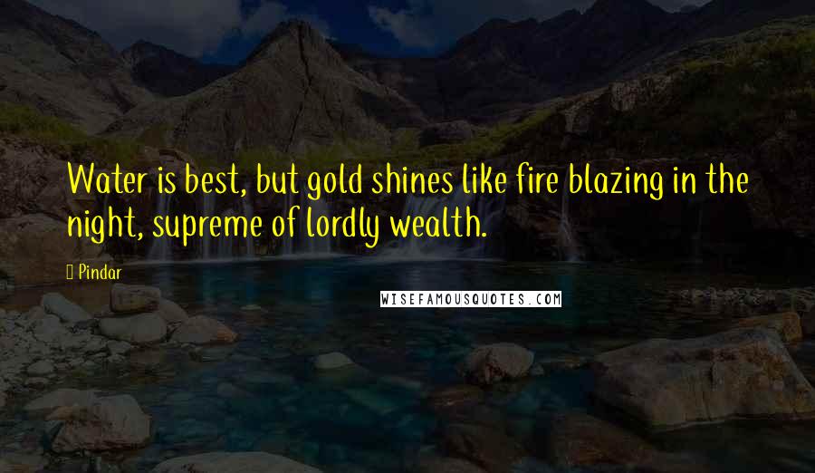 Pindar Quotes: Water is best, but gold shines like fire blazing in the night, supreme of lordly wealth.