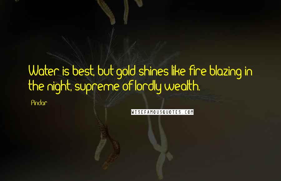 Pindar Quotes: Water is best, but gold shines like fire blazing in the night, supreme of lordly wealth.