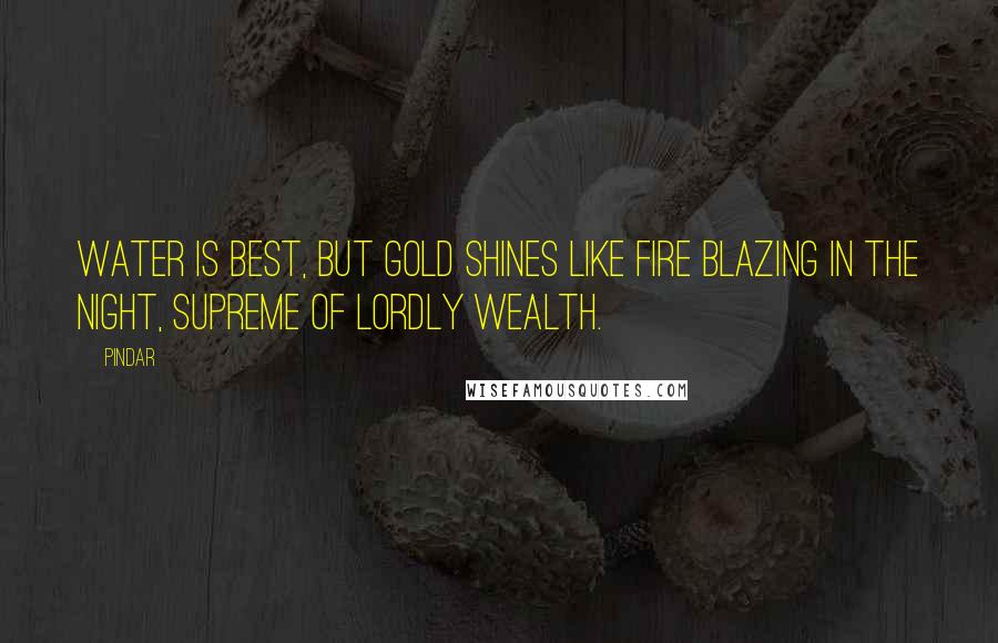Pindar Quotes: Water is best, but gold shines like fire blazing in the night, supreme of lordly wealth.
