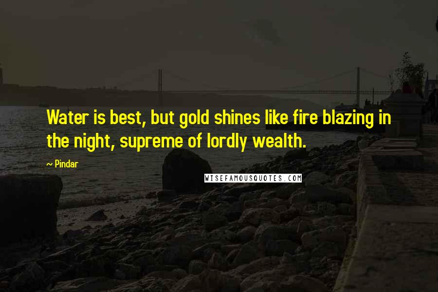 Pindar Quotes: Water is best, but gold shines like fire blazing in the night, supreme of lordly wealth.