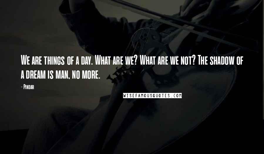 Pindar Quotes: We are things of a day. What are we? What are we not? The shadow of a dream is man, no more.