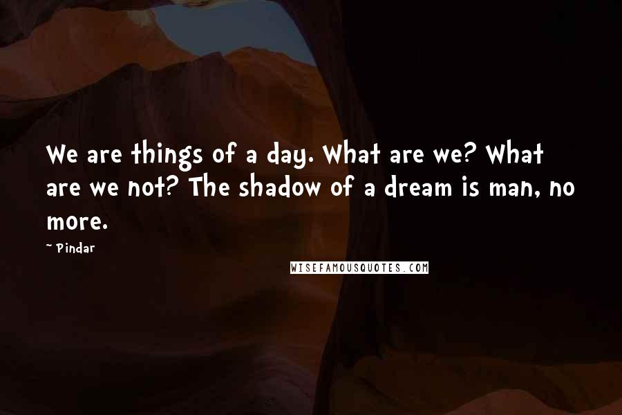 Pindar Quotes: We are things of a day. What are we? What are we not? The shadow of a dream is man, no more.