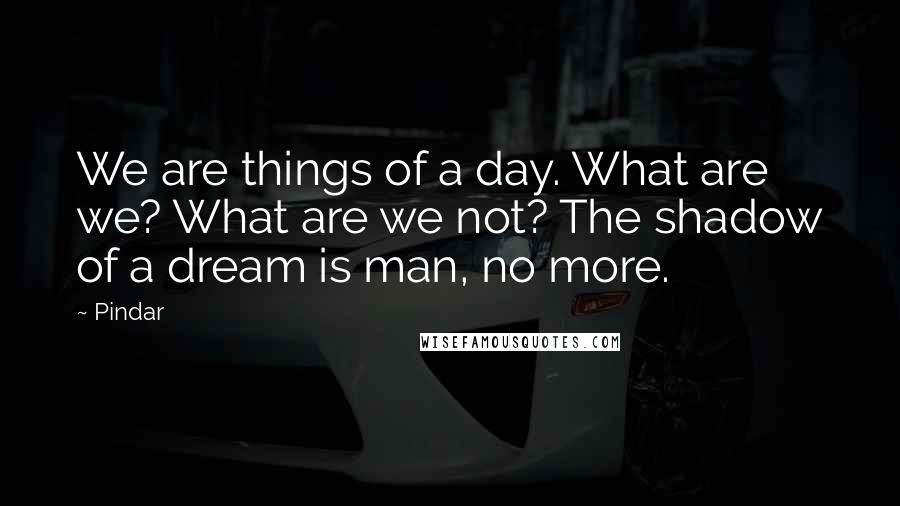 Pindar Quotes: We are things of a day. What are we? What are we not? The shadow of a dream is man, no more.