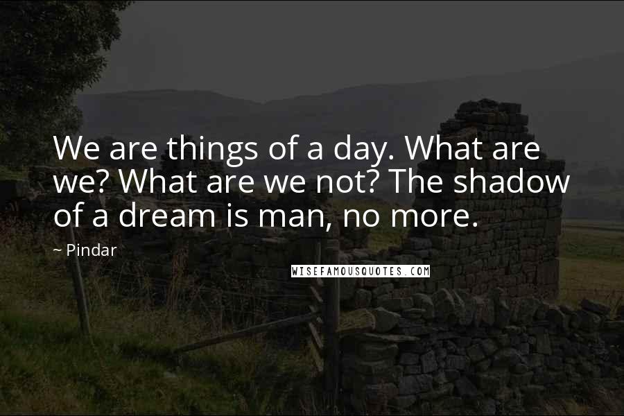 Pindar Quotes: We are things of a day. What are we? What are we not? The shadow of a dream is man, no more.