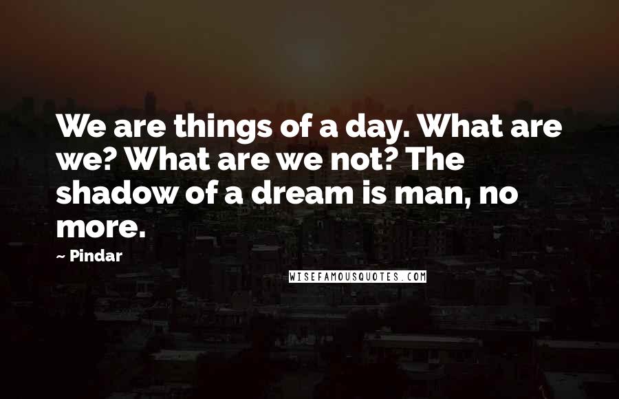 Pindar Quotes: We are things of a day. What are we? What are we not? The shadow of a dream is man, no more.