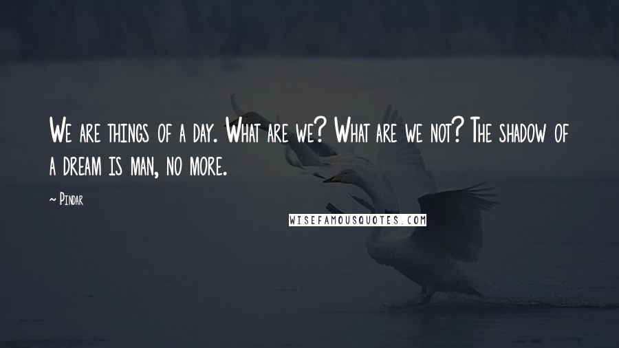 Pindar Quotes: We are things of a day. What are we? What are we not? The shadow of a dream is man, no more.