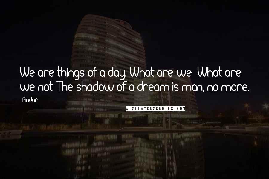 Pindar Quotes: We are things of a day. What are we? What are we not? The shadow of a dream is man, no more.