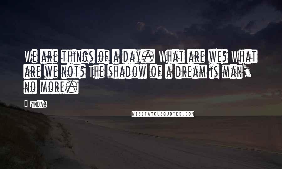 Pindar Quotes: We are things of a day. What are we? What are we not? The shadow of a dream is man, no more.