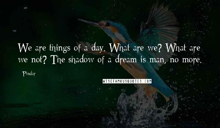 Pindar Quotes: We are things of a day. What are we? What are we not? The shadow of a dream is man, no more.