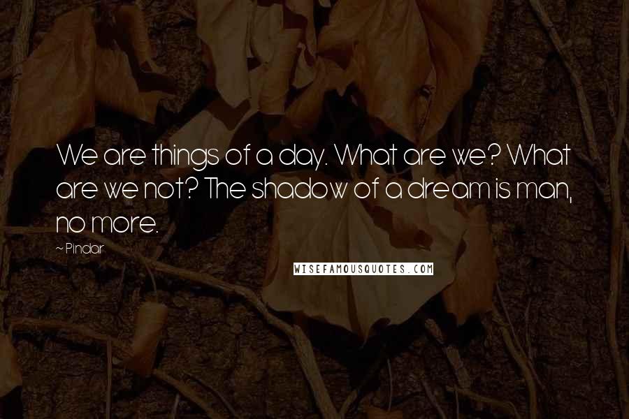 Pindar Quotes: We are things of a day. What are we? What are we not? The shadow of a dream is man, no more.