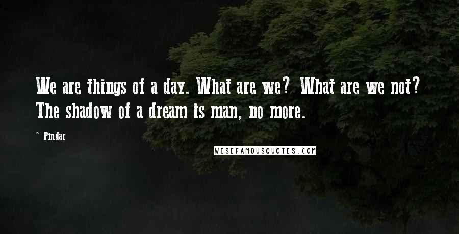 Pindar Quotes: We are things of a day. What are we? What are we not? The shadow of a dream is man, no more.