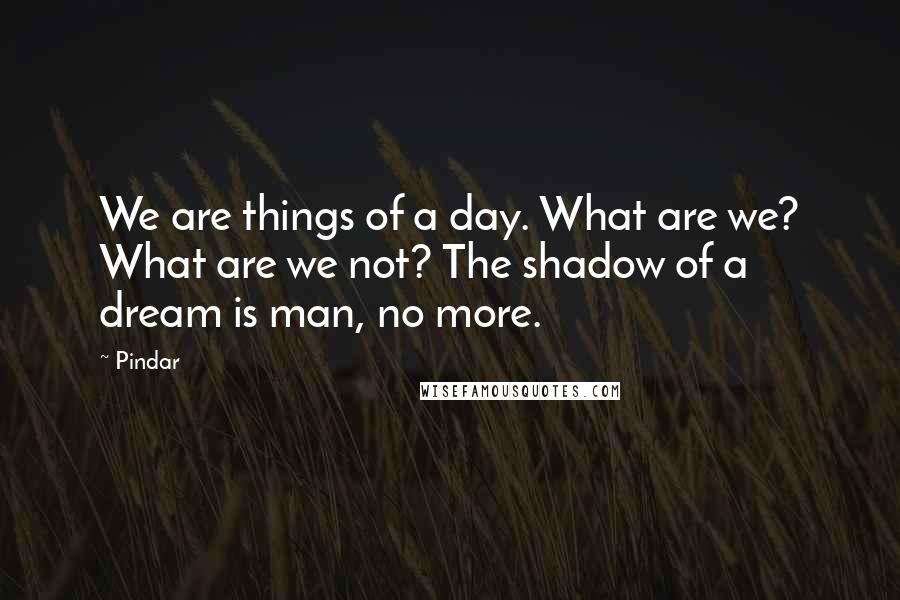 Pindar Quotes: We are things of a day. What are we? What are we not? The shadow of a dream is man, no more.