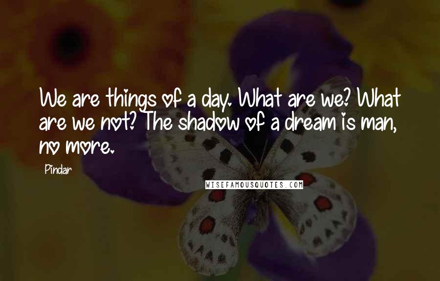 Pindar Quotes: We are things of a day. What are we? What are we not? The shadow of a dream is man, no more.