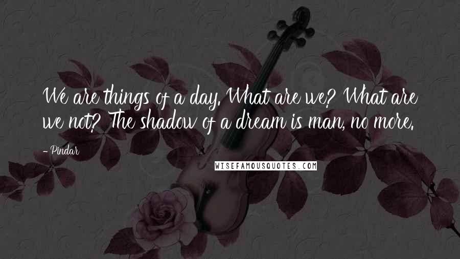 Pindar Quotes: We are things of a day. What are we? What are we not? The shadow of a dream is man, no more.