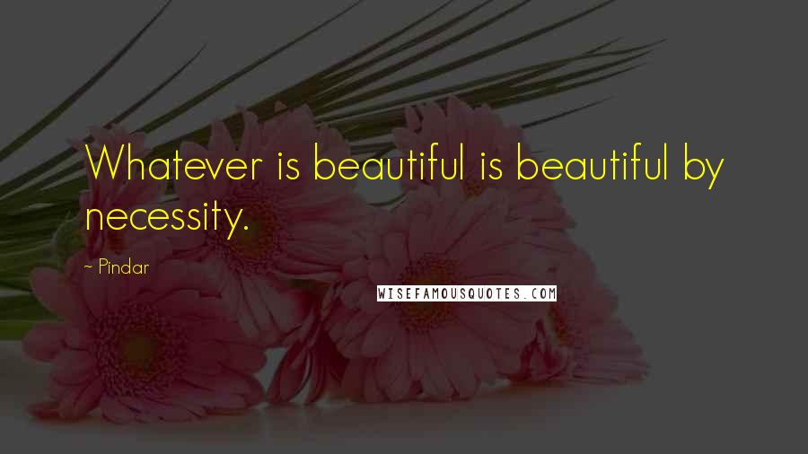 Pindar Quotes: Whatever is beautiful is beautiful by necessity.