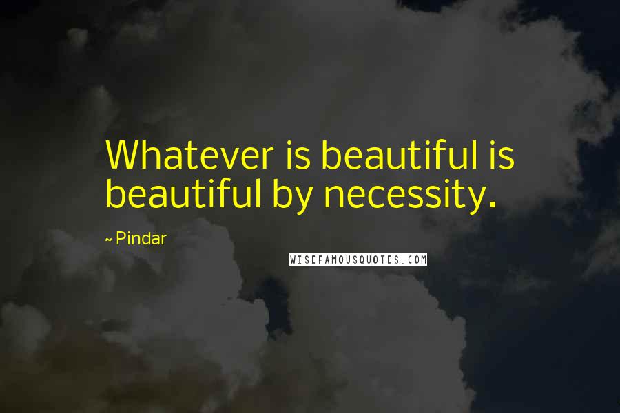 Pindar Quotes: Whatever is beautiful is beautiful by necessity.