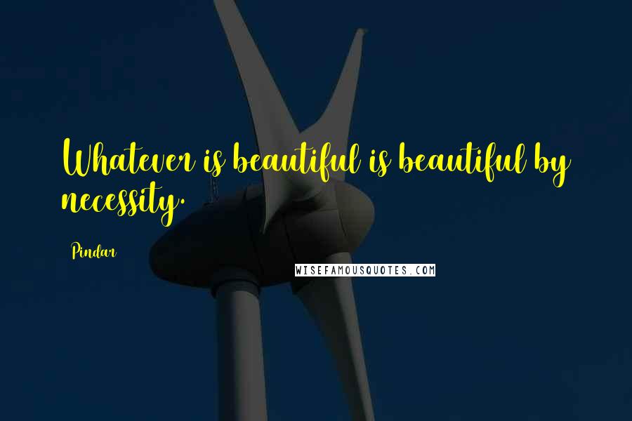 Pindar Quotes: Whatever is beautiful is beautiful by necessity.