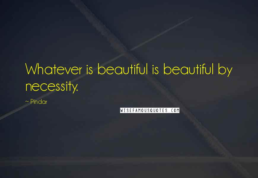 Pindar Quotes: Whatever is beautiful is beautiful by necessity.