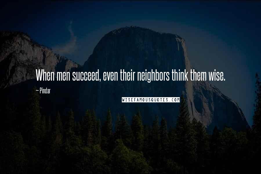 Pindar Quotes: When men succeed, even their neighbors think them wise.