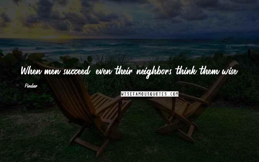 Pindar Quotes: When men succeed, even their neighbors think them wise.