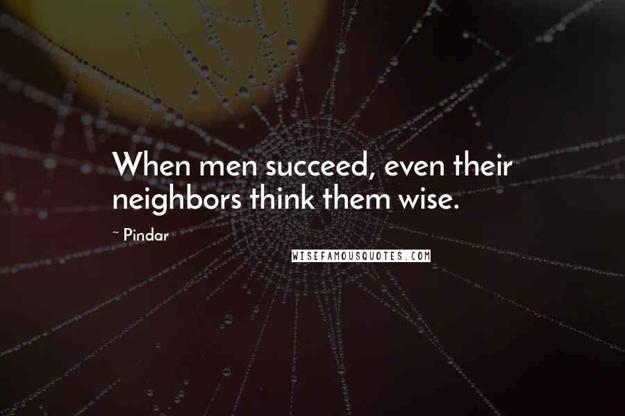 Pindar Quotes: When men succeed, even their neighbors think them wise.