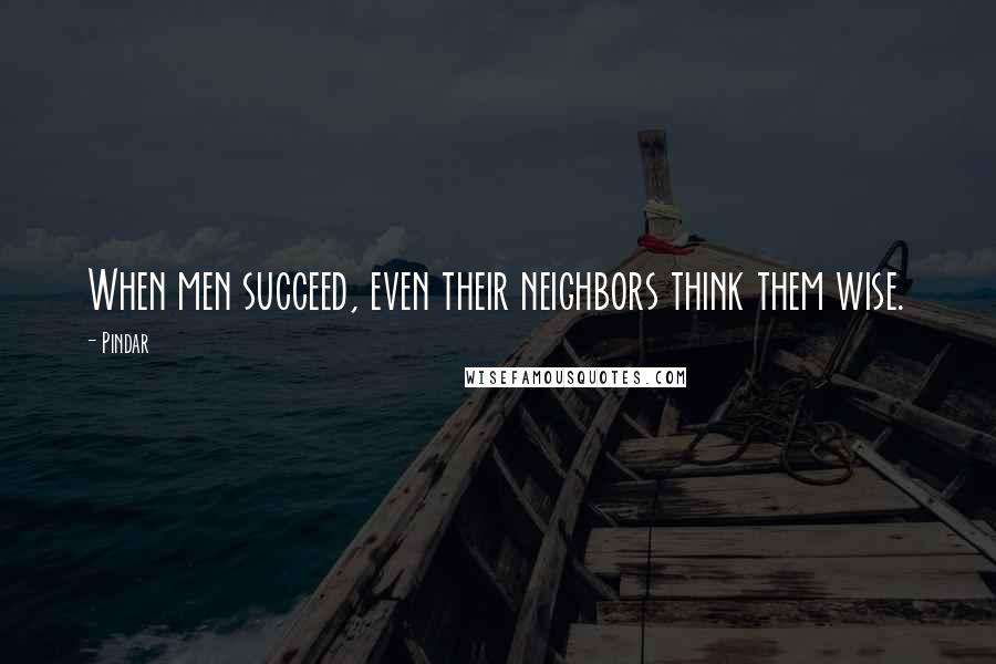 Pindar Quotes: When men succeed, even their neighbors think them wise.