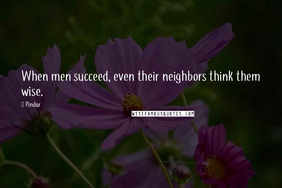 Pindar Quotes: When men succeed, even their neighbors think them wise.