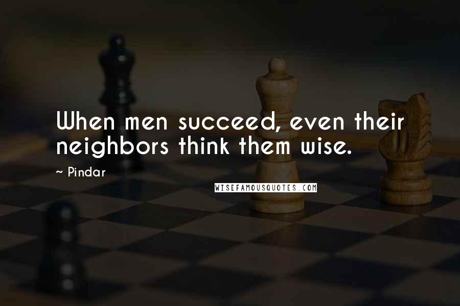 Pindar Quotes: When men succeed, even their neighbors think them wise.