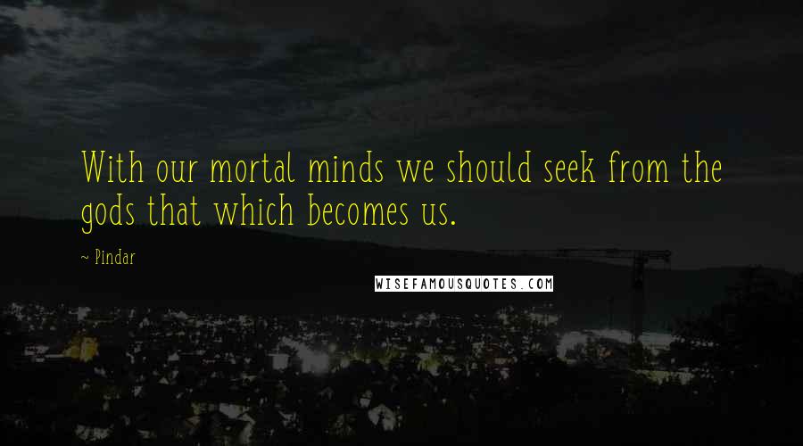 Pindar Quotes: With our mortal minds we should seek from the gods that which becomes us.