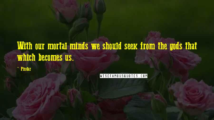 Pindar Quotes: With our mortal minds we should seek from the gods that which becomes us.