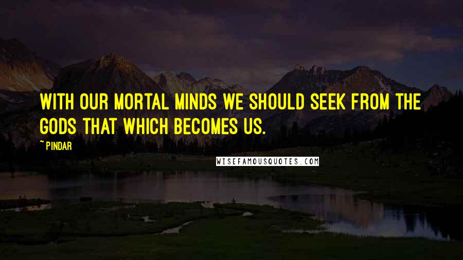 Pindar Quotes: With our mortal minds we should seek from the gods that which becomes us.