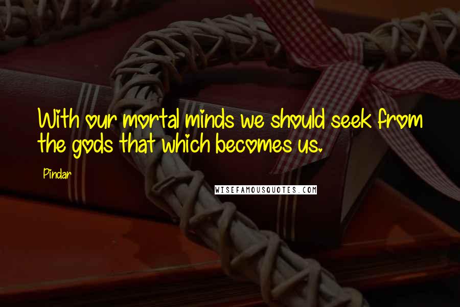 Pindar Quotes: With our mortal minds we should seek from the gods that which becomes us.