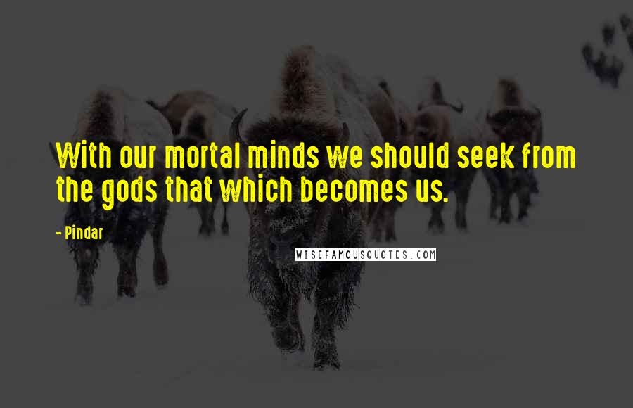 Pindar Quotes: With our mortal minds we should seek from the gods that which becomes us.