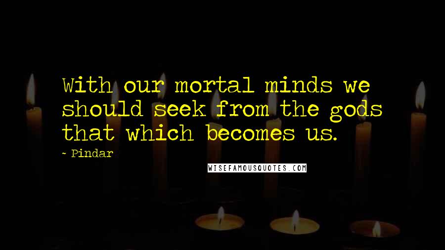 Pindar Quotes: With our mortal minds we should seek from the gods that which becomes us.